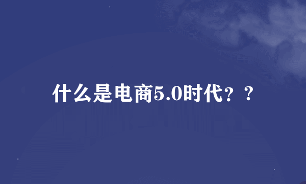 什么是电商5.0时代？?