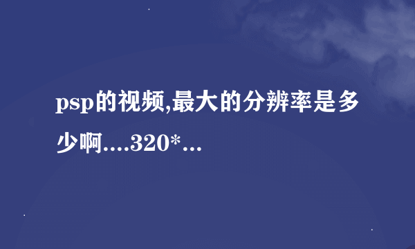 psp的视频,最大的分辨率是多少啊....320*240根本就不是全屏...我用的是PSP1000~