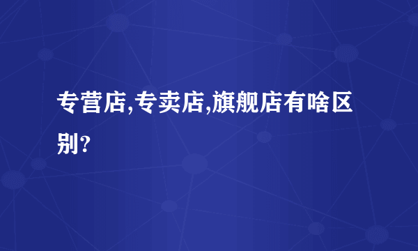 专营店,专卖店,旗舰店有啥区别?