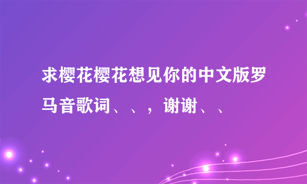 求樱花樱花想见你的中文版罗马音歌词、、，谢谢、、