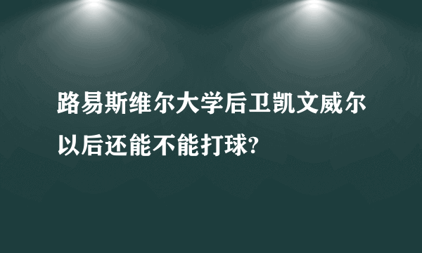 路易斯维尔大学后卫凯文威尔以后还能不能打球?