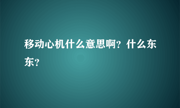 移动心机什么意思啊？什么东东？