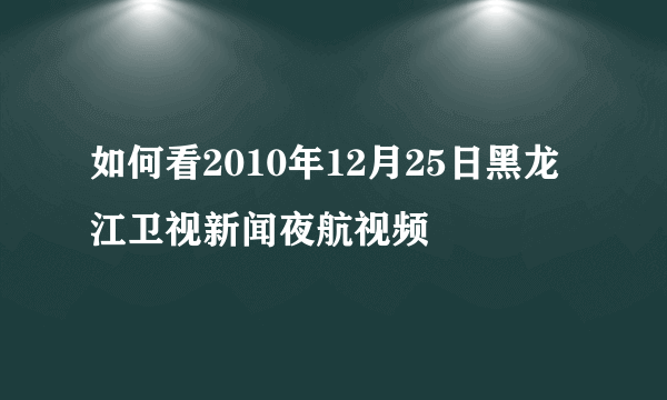 如何看2010年12月25日黑龙江卫视新闻夜航视频