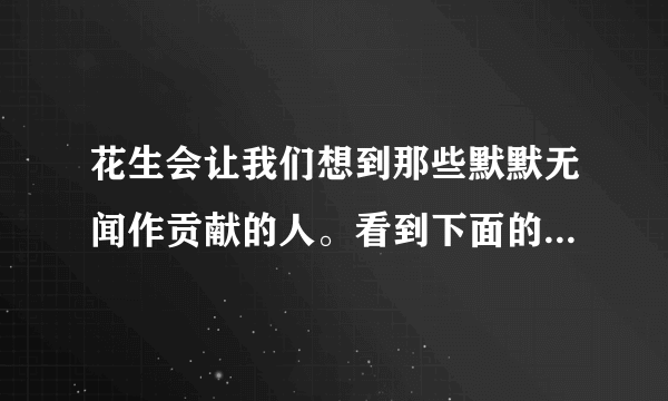 花生会让我们想到那些默默无闻作贡献的人。看到下面的事物，你会想到那些人？选择其中一个，试着写一段话