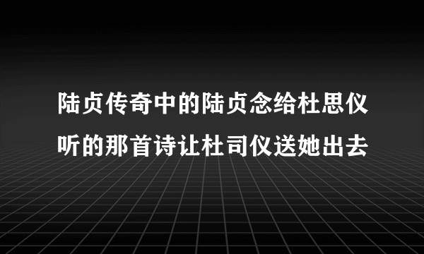 陆贞传奇中的陆贞念给杜思仪听的那首诗让杜司仪送她出去