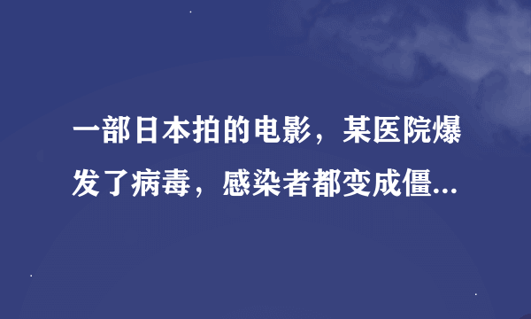 一部日本拍的电影，某医院爆发了病毒，感染者都变成僵尸了，求电影名