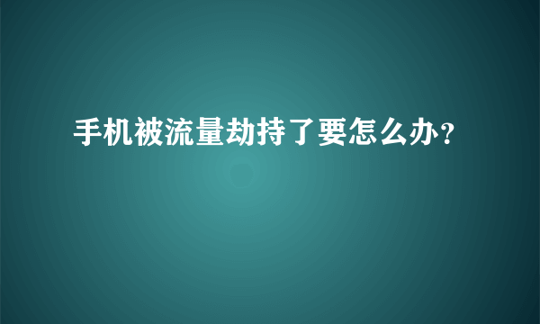 手机被流量劫持了要怎么办？