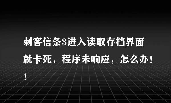 刺客信条3进入读取存档界面就卡死，程序未响应，怎么办！！