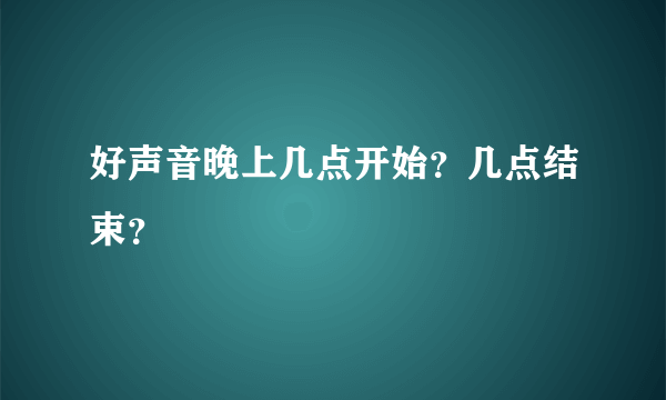 好声音晚上几点开始？几点结束？