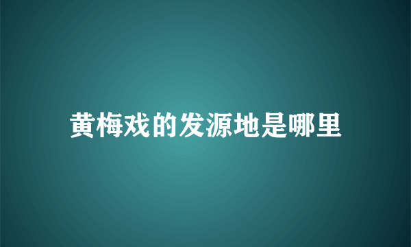 黄梅戏的发源地是哪里