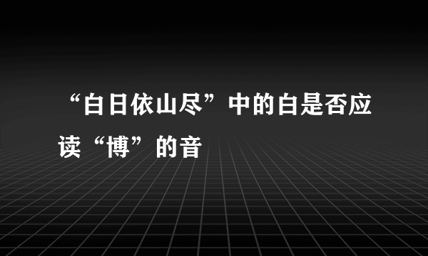 “白日依山尽”中的白是否应读“博”的音