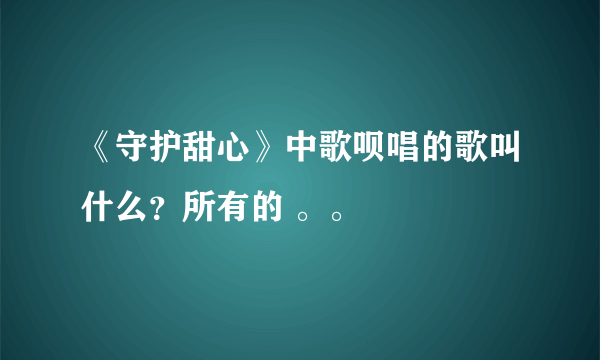 《守护甜心》中歌呗唱的歌叫什么？所有的 。。