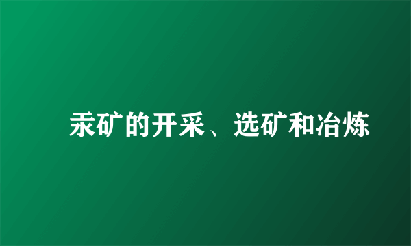 　汞矿的开采、选矿和冶炼