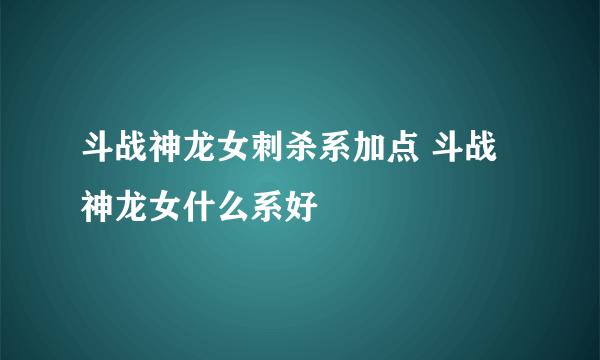 斗战神龙女刺杀系加点 斗战神龙女什么系好