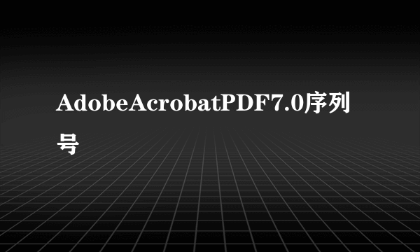 AdobeAcrobatPDF7.0序列号