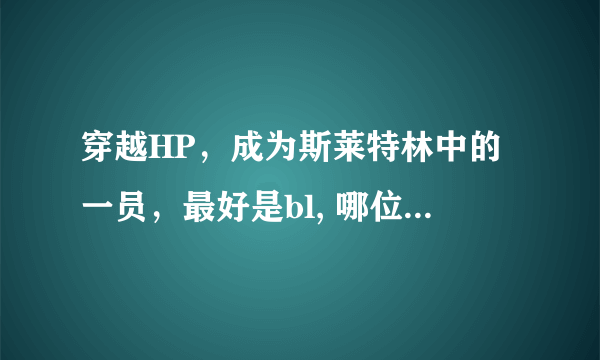 穿越HP，成为斯莱特林中的一员，最好是bl, 哪位亲有这样的小说