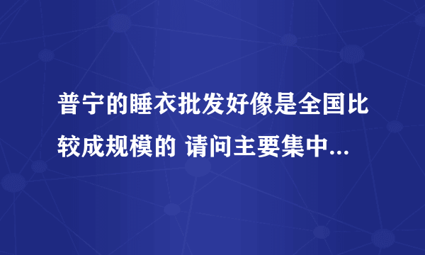 普宁的睡衣批发好像是全国比较成规模的 请问主要集中在那些地方呢？谢谢