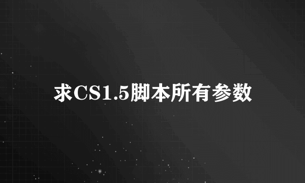 求CS1.5脚本所有参数