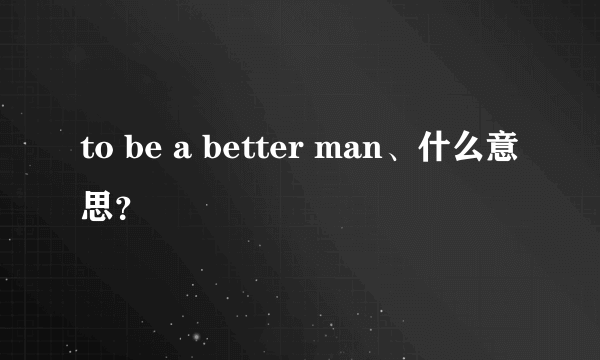 to be a better man、什么意思？