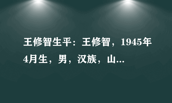 王修智生平：王修智，1945年4月生，男，汉族，山东广饶人，中央党校在职研究生，1969年9月参加工作，1980