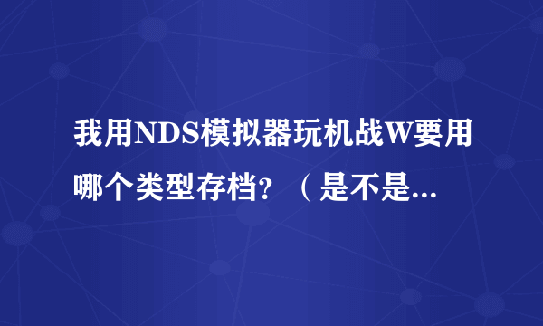 我用NDS模拟器玩机战W要用哪个类型存档？（是不是在“NDS Ca。。。”那里选？）