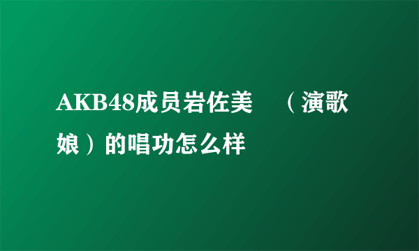 AKB48成员岩佐美咲（演歌娘）的唱功怎么样