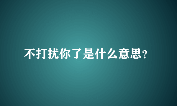 不打扰你了是什么意思？