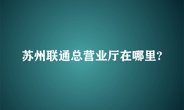 苏州联通总营业厅在哪里?