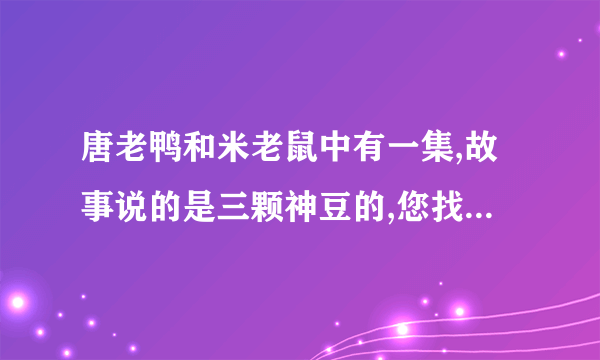 唐老鸭和米老鼠中有一集,故事说的是三颗神豆的,您找到答案了吗?如果找到了,请告诉我是哪一集,谢谢!