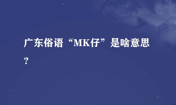 广东俗语“MK仔”是啥意思？