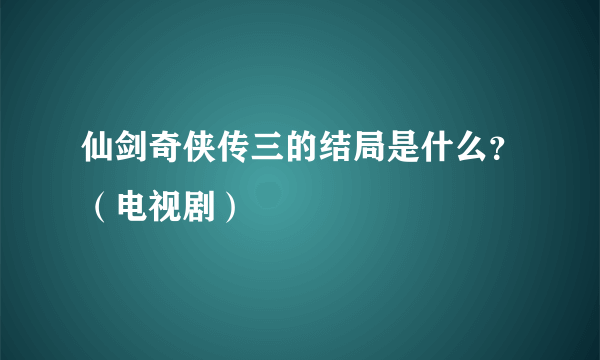 仙剑奇侠传三的结局是什么？（电视剧）