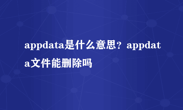 appdata是什么意思？appdata文件能删除吗