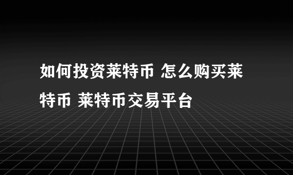 如何投资莱特币 怎么购买莱特币 莱特币交易平台