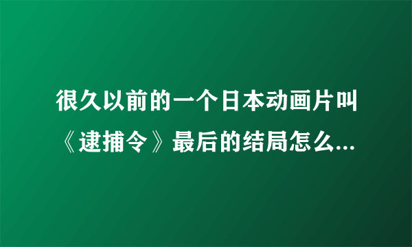 很久以前的一个日本动画片叫《逮捕令》最后的结局怎么了？漫画和剧场版全算上、