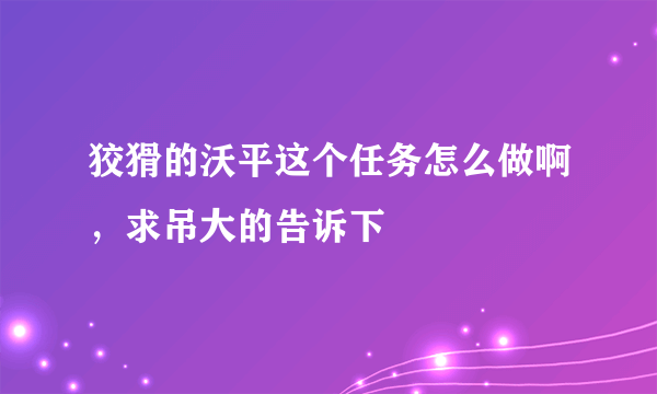 狡猾的沃平这个任务怎么做啊，求吊大的告诉下