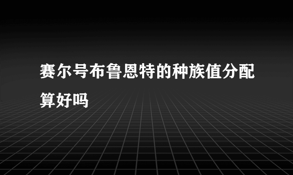 赛尔号布鲁恩特的种族值分配算好吗