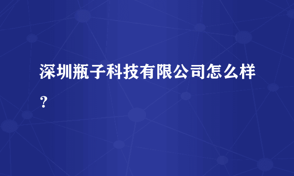 深圳瓶子科技有限公司怎么样？