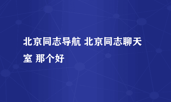 北京同志导航 北京同志聊天室 那个好