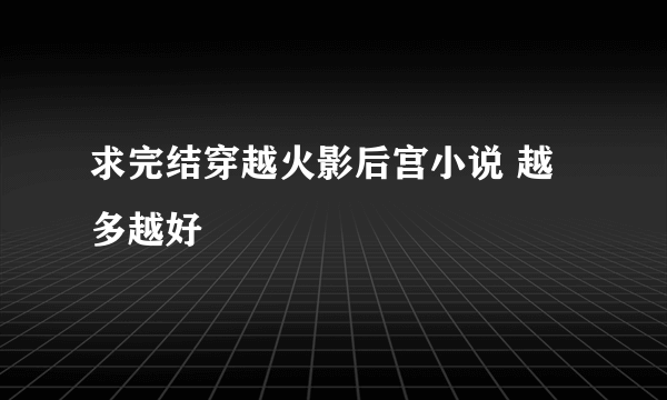 求完结穿越火影后宫小说 越多越好