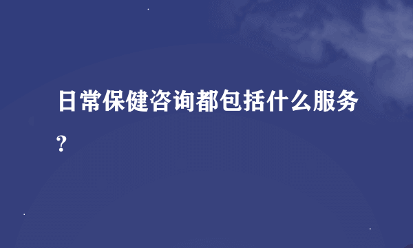 日常保健咨询都包括什么服务？