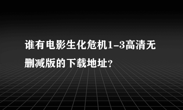 谁有电影生化危机1-3高清无删减版的下载地址？