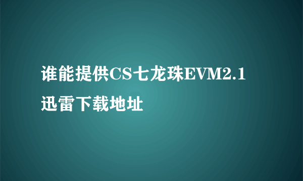 谁能提供CS七龙珠EVM2.1 迅雷下载地址