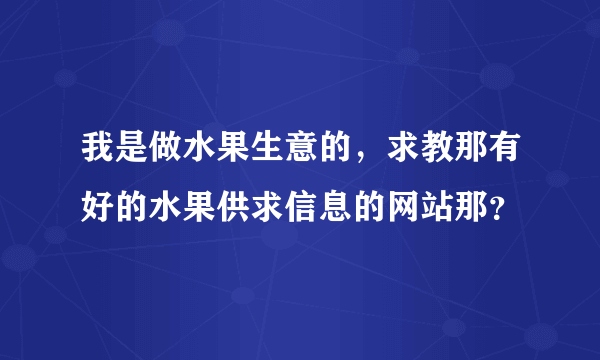 我是做水果生意的，求教那有好的水果供求信息的网站那？