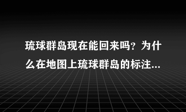 琉球群岛现在能回来吗？为什么在地图上琉球群岛的标注是属于日本的？