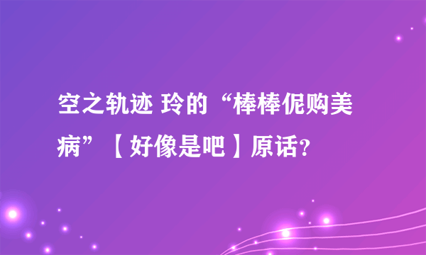 空之轨迹 玲的“棒棒伲购美病”【好像是吧】原话？