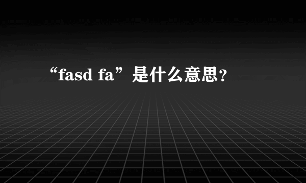 “fasd fa”是什么意思？