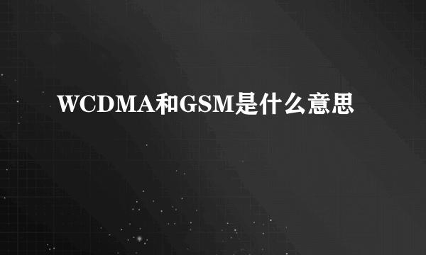 WCDMA和GSM是什么意思