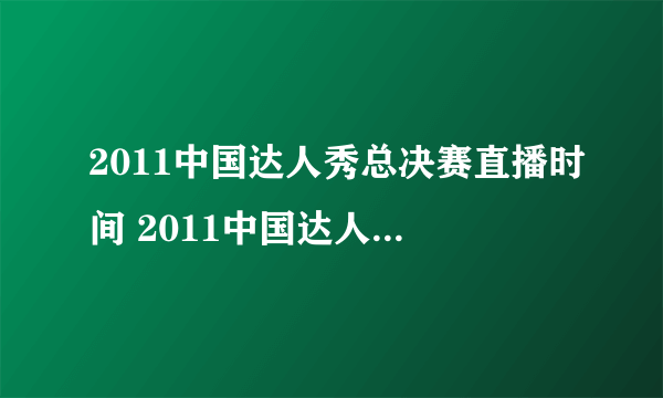 2011中国达人秀总决赛直播时间 2011中国达人秀总决赛在线播放 2011中国达人秀总决赛高清录像 2011中国达人