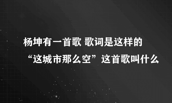 杨坤有一首歌 歌词是这样的“这城市那么空”这首歌叫什么