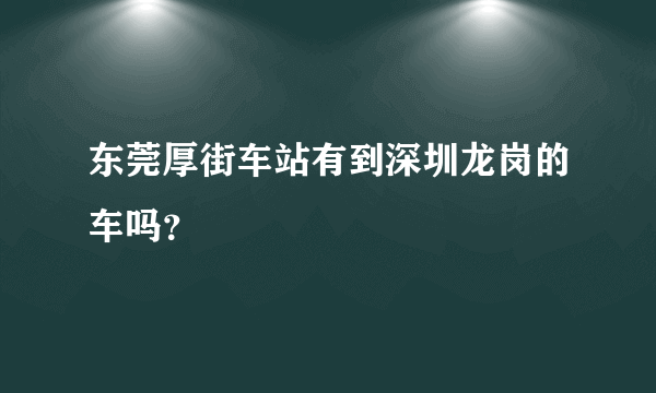 东莞厚街车站有到深圳龙岗的车吗？